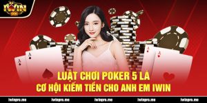 Luật chơi Poker 5 lá - Cơ hội kiếm tiền cho anh em iWin